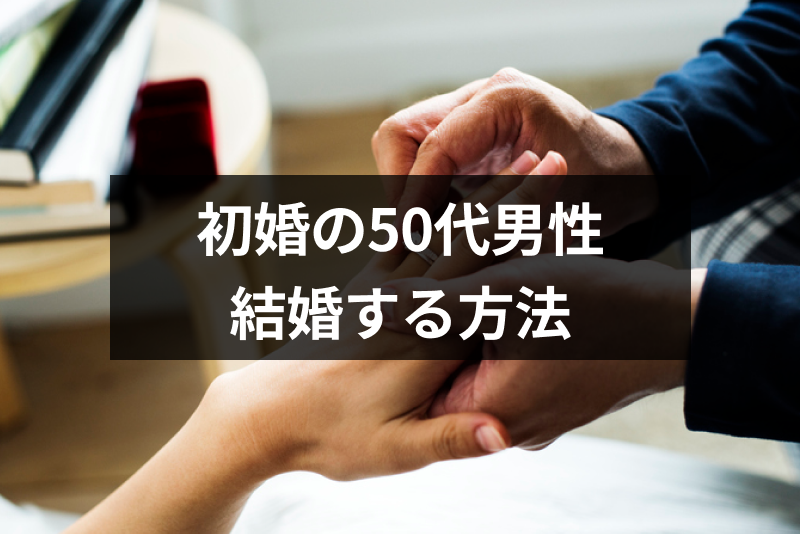 バツなし 初婚の50代独身男性が結婚する方法 婚活を成功させるコツとは 恋活 婚活のための総合サイト 婚活会議